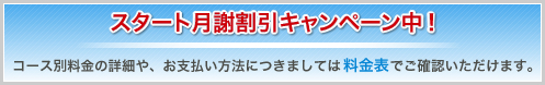 スタート月謝割引キャンペーン中！コース別料金の詳細や、お支払い方法につきましては料金表でご確認いただけます。