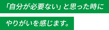 「自分が必要ない」と思った時にやりがいを感じます。